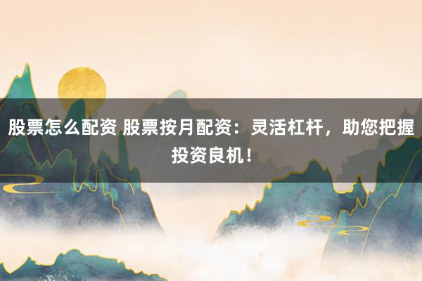 股票怎么配资 股票按月配资：灵活杠杆，助您把握投资良机！