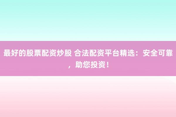 最好的股票配资炒股 合法配资平台精选：安全可靠，助您投资！