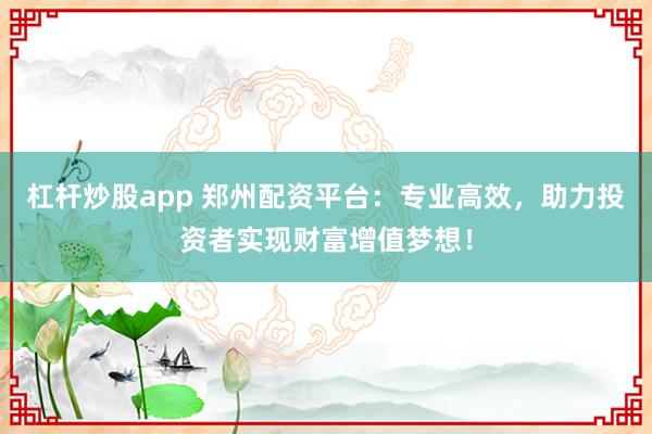 杠杆炒股app 郑州配资平台：专业高效，助力投资者实现财富增值梦想！