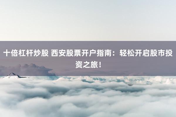 十倍杠杆炒股 西安股票开户指南：轻松开启股市投资之旅！