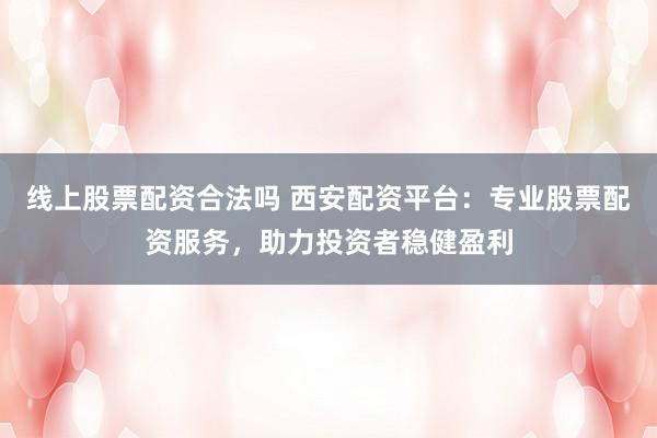 线上股票配资合法吗 西安配资平台：专业股票配资服务，助力投资者稳健盈利