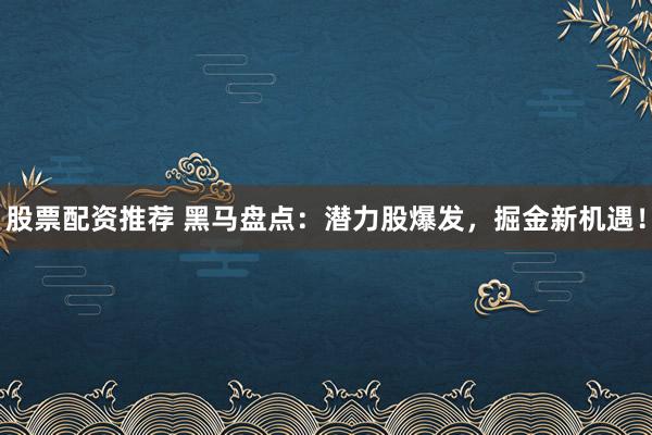 股票配资推荐 黑马盘点：潜力股爆发，掘金新机遇！