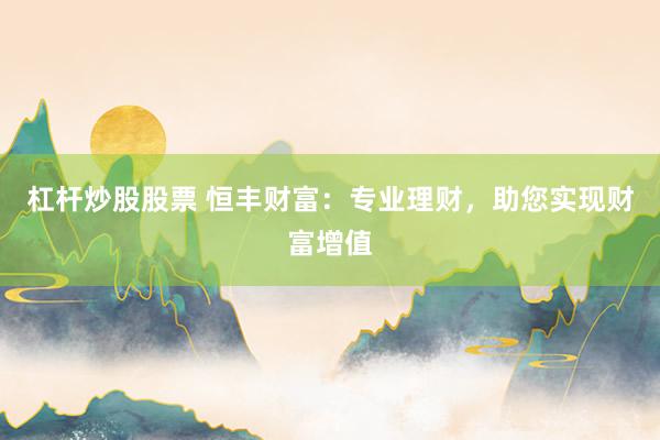 杠杆炒股股票 恒丰财富：专业理财，助您实现财富增值