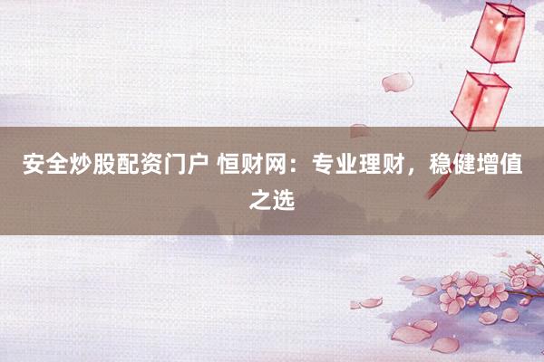 安全炒股配资门户 恒财网：专业理财，稳健增值之选