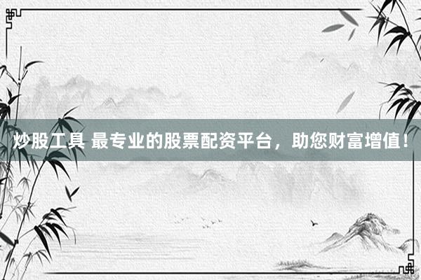 炒股工具 最专业的股票配资平台，助您财富增值！