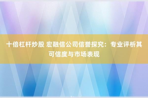 十倍杠杆炒股 宏融信公司信誉探究：专业评析其可信度与市场表现