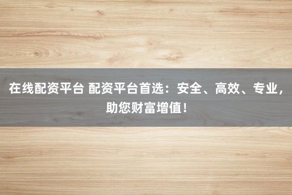 在线配资平台 配资平台首选：安全、高效、专业，助您财富增值！