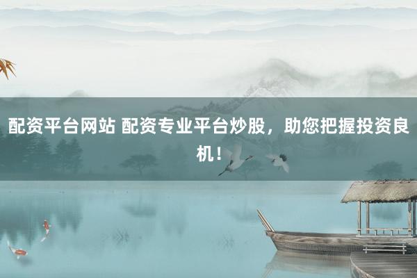 配资平台网站 配资专业平台炒股，助您把握投资良机！