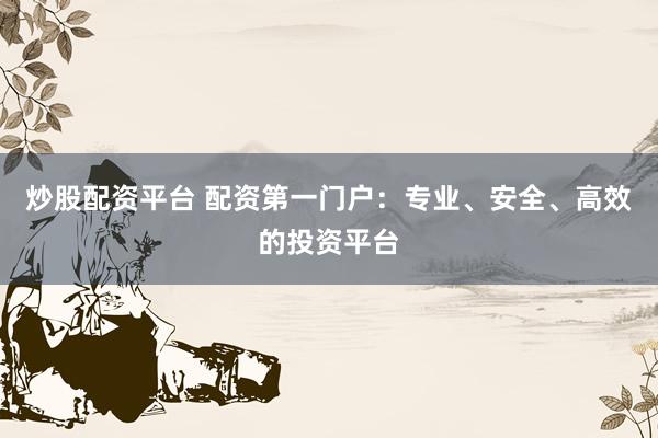 炒股配资平台 配资第一门户：专业、安全、高效的投资平台