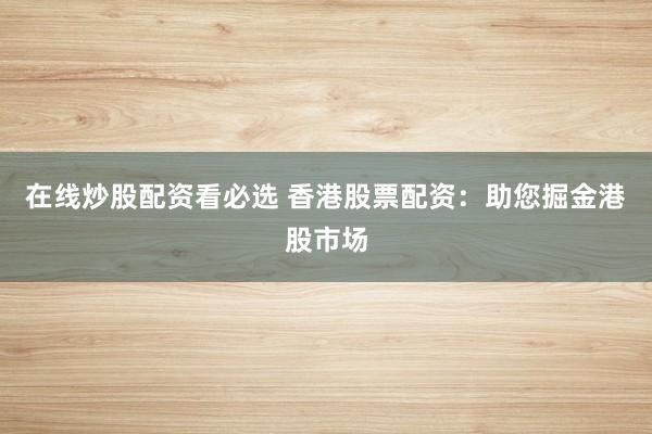在线炒股配资看必选 香港股票配资：助您掘金港股市场