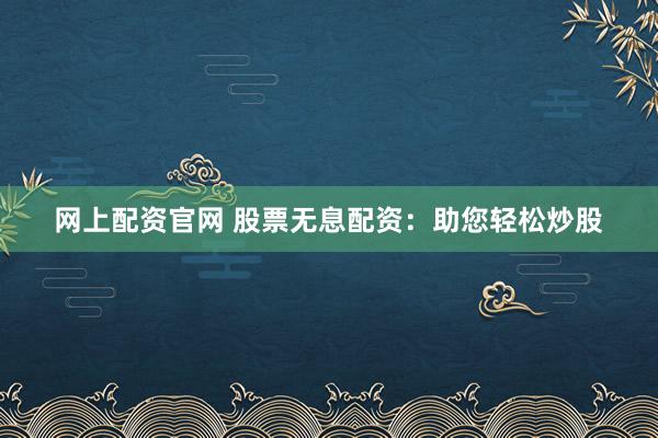 网上配资官网 股票无息配资：助您轻松炒股