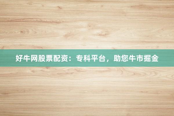 好牛网股票配资：专科平台，助您牛市掘金