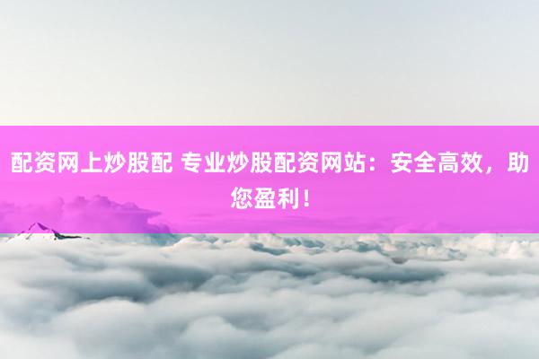 配资网上炒股配 专业炒股配资网站：安全高效，助您盈利！