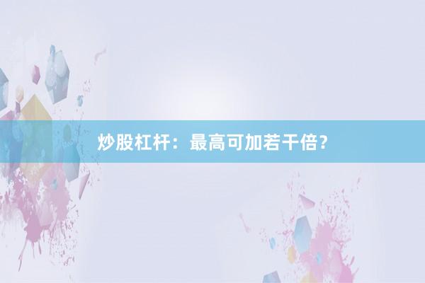 炒股杠杆：最高可加若干倍？