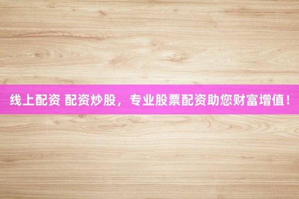 线上配资 配资炒股，专业股票配资助您财富增值！