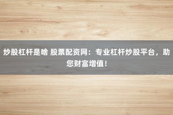 炒股杠杆是啥 股票配资网：专业杠杆炒股平台，助您财富增值！