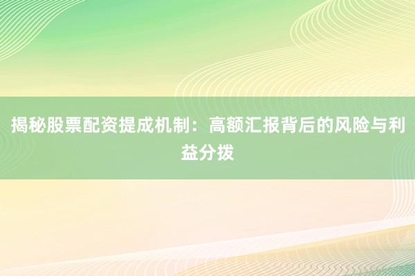揭秘股票配资提成机制：高额汇报背后的风险与利益分拨
