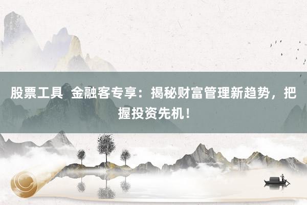 股票工具  金融客专享：揭秘财富管理新趋势，把握投资先机！
