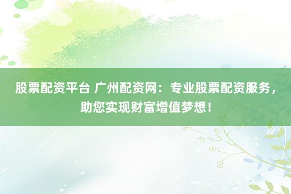 股票配资平台 广州配资网：专业股票配资服务，助您实现财富增值梦想！