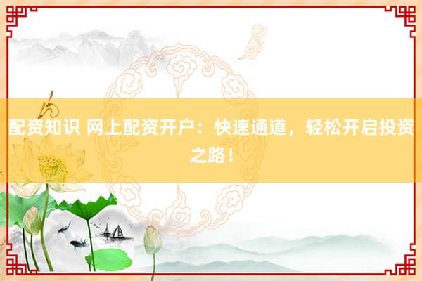 配资知识 网上配资开户：快速通道，轻松开启投资之路！