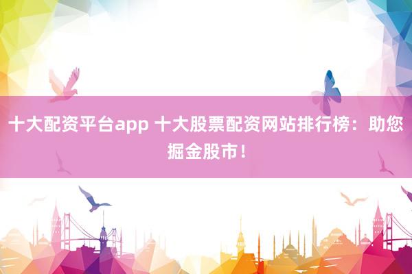 十大配资平台app 十大股票配资网站排行榜：助您掘金股市！