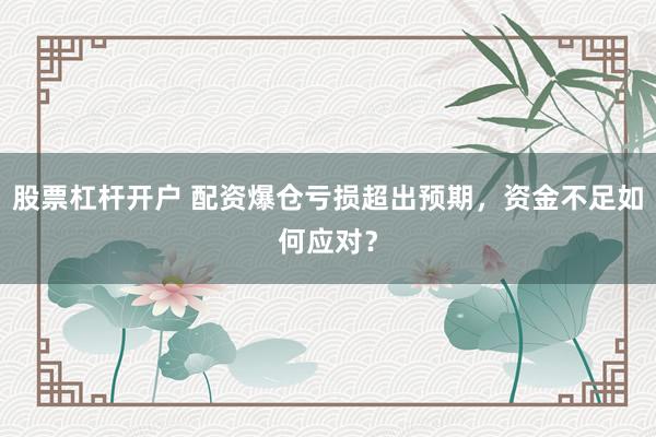 股票杠杆开户 配资爆仓亏损超出预期，资金不足如何应对？