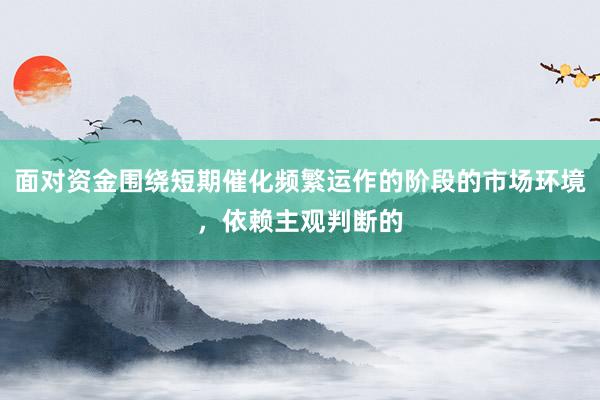 面对资金围绕短期催化频繁运作的阶段的市场环境，依赖主观判断的
