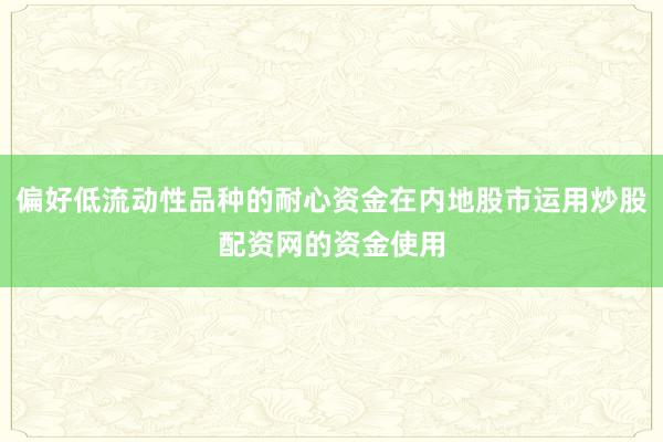 偏好低流动性品种的耐心资金在内地股市运用炒股配资网的资金使用