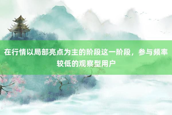 在行情以局部亮点为主的阶段这一阶段，参与频率较低的观察型用户
