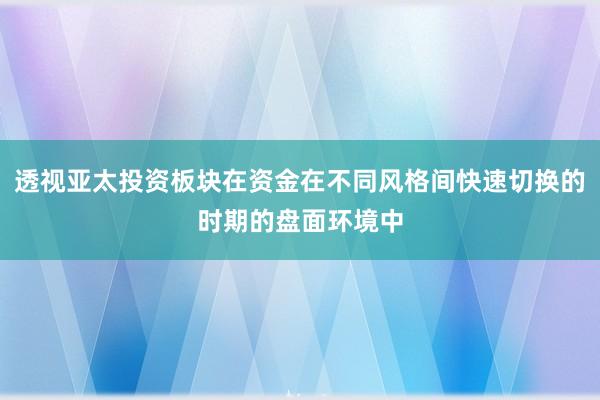透视亚太投资板块在资金在不同风格间快速切换的时期的盘面环境中