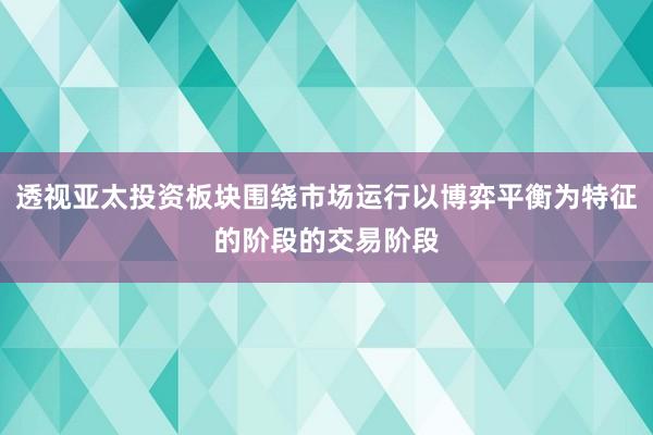 透视亚太投资板块围绕市场运行以博弈平衡为特征的阶段的交易阶段