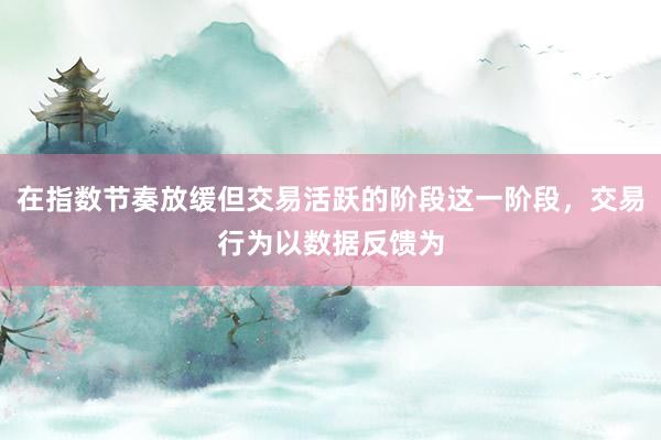在指数节奏放缓但交易活跃的阶段这一阶段，交易行为以数据反馈为