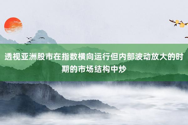 透视亚洲股市在指数横向运行但内部波动放大的时期的市场结构中炒