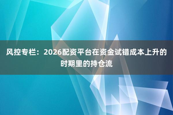 风控专栏：2026配资平台在资金试错成本上升的时期里的持仓流