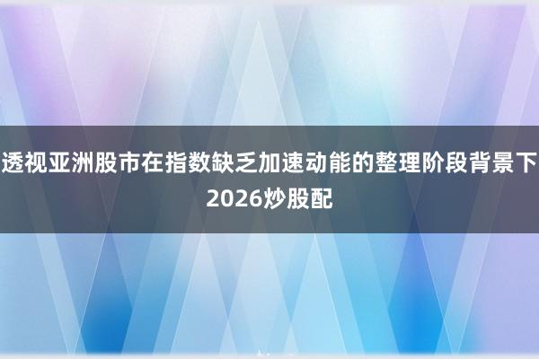 透视亚洲股市在指数缺乏加速动能的整理阶段背景下2026炒股配