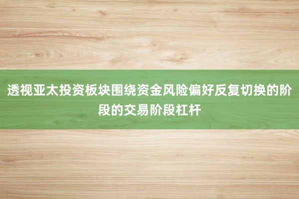 透视亚太投资板块围绕资金风险偏好反复切换的阶段的交易阶段杠杆