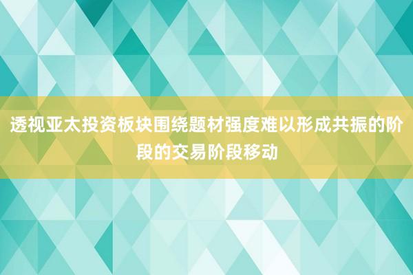 透视亚太投资板块围绕题材强度难以形成共振的阶段的交易阶段移动