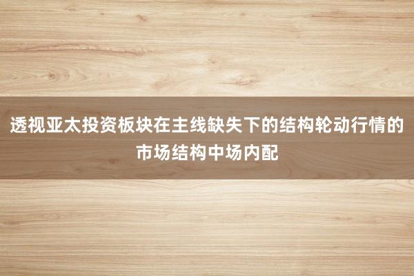 透视亚太投资板块在主线缺失下的结构轮动行情的市场结构中场内配