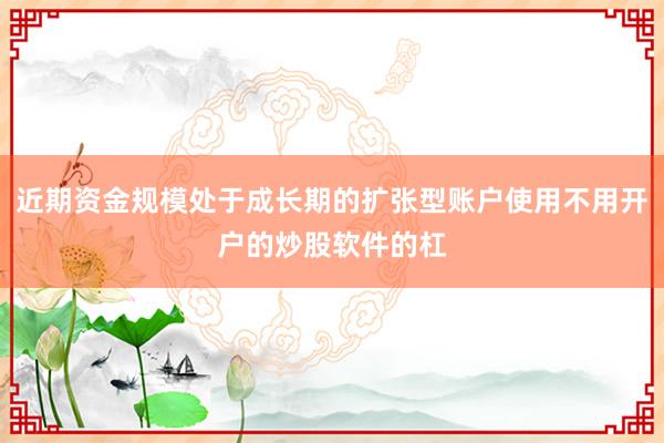 近期资金规模处于成长期的扩张型账户使用不用开户的炒股软件的杠